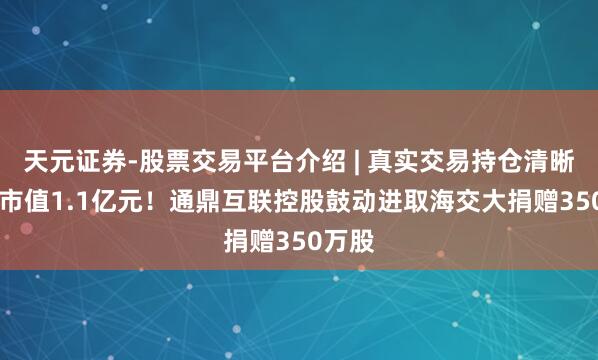 天元证券-股票交易平台介绍 | 真实交易持仓清晰可查 市值1.1亿元！通鼎互联控股鼓动进取海交大捐赠350万股