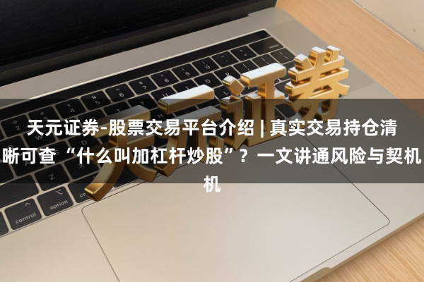 天元证券-股票交易平台介绍 | 真实交易持仓清晰可查 “什么叫加杠杆炒股”？一文讲通风险与契机