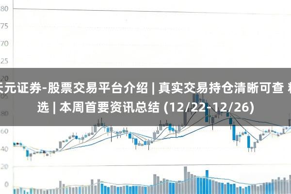 天元证券-股票交易平台介绍 | 真实交易持仓清晰可查 精选 | 本周首要资讯总结 (12/22-12/26)