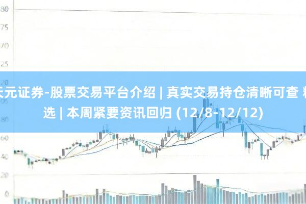 天元证券-股票交易平台介绍 | 真实交易持仓清晰可查 精选 | 本周紧要资讯回归 (12/8-12/12)