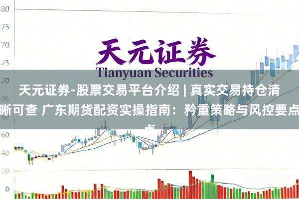 天元证券-股票交易平台介绍 | 真实交易持仓清晰可查 广东期货配资实操指南：矜重策略与风控要点