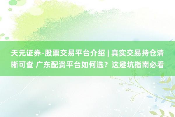 天元证券-股票交易平台介绍 | 真实交易持仓清晰可查 广东配资平台如何选？这避坑指南必看