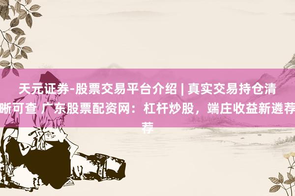 天元证券-股票交易平台介绍 | 真实交易持仓清晰可查 广东股票配资网：杠杆炒股，端庄收益新遴荐