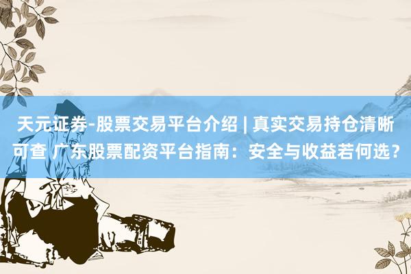 天元证券-股票交易平台介绍 | 真实交易持仓清晰可查 广东股票配资平台指南：安全与收益若何选？