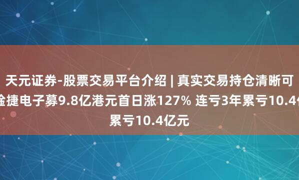 天元证券-股票交易平台介绍 | 真实交易持仓清晰可查 琻捷电子募9.8亿港元首日涨127% 连亏3年累亏10.4亿元