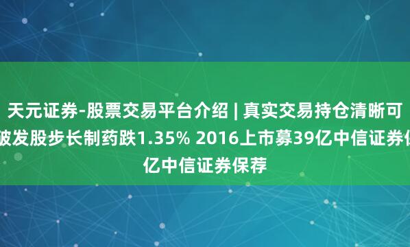 天元证券-股票交易平台介绍 | 真实交易持仓清晰可查 破发股步长制药跌1.35% 2016上市募39亿中信证券保荐