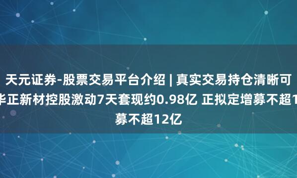 天元证券-股票交易平台介绍 | 真实交易持仓清晰可查 华正新材控股激动7天套现约0.98亿 正拟定增募不超12亿
