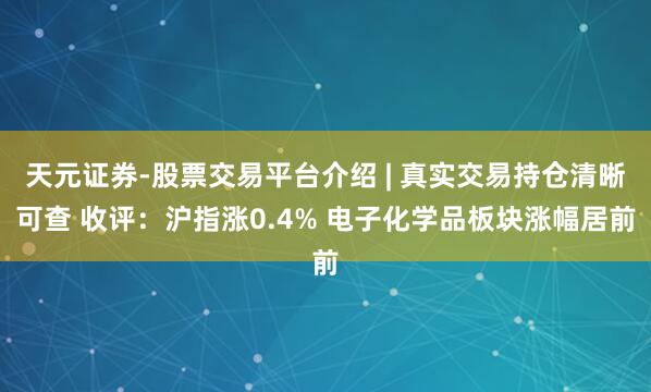 天元证券-股票交易平台介绍 | 真实交易持仓清晰可查 收评：沪指涨0.4% 电子化学品板块涨幅居前