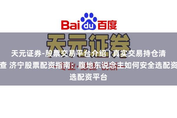 天元证券-股票交易平台介绍 | 真实交易持仓清晰可查 济宁股票配资指南：腹地东说念主如何安全选配资平台