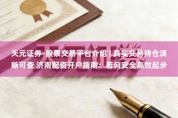天元证券-股票交易平台介绍 | 真实交易持仓清晰可查 济南配资开户指南：若何安全高效起步