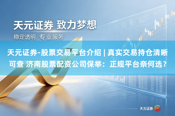 天元证券-股票交易平台介绍 | 真实交易持仓清晰可查 济南股票配资公司保举：正规平台奈何选？