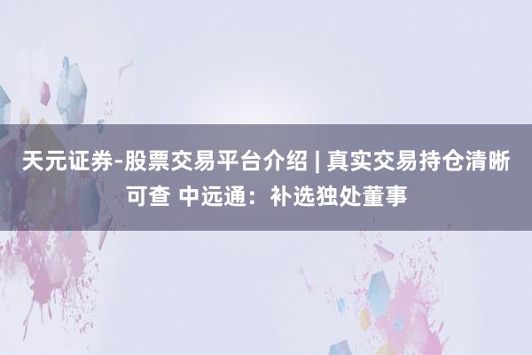 天元证券-股票交易平台介绍 | 真实交易持仓清晰可查 中远通：补选独处董事