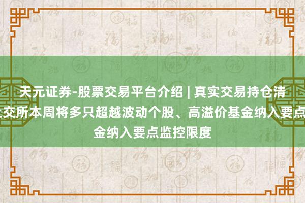 天元证券-股票交易平台介绍 | 真实交易持仓清晰可查 上交所本周将多只超越波动个股、高溢价基金纳入要点监控限度