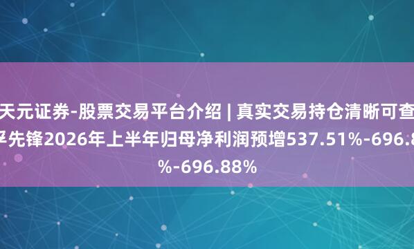 天元证券-股票交易平台介绍 | 真实交易持仓清晰可查 华孚先锋2026年上半年归母净利润预增537.51%-696.88%