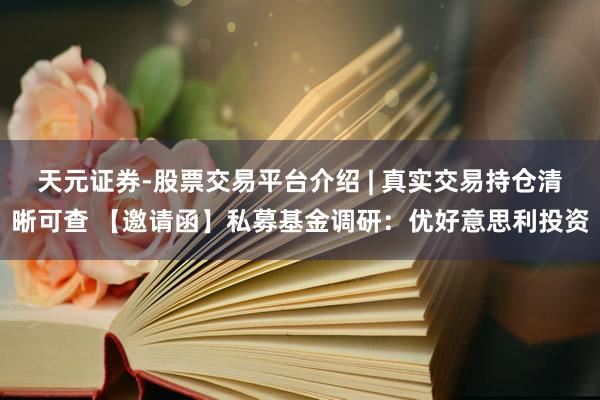 天元证券-股票交易平台介绍 | 真实交易持仓清晰可查 【邀请函】私募基金调研：优好意思利投资