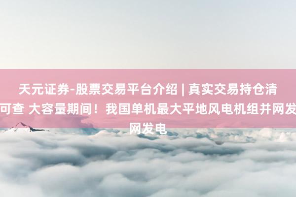 天元证券-股票交易平台介绍 | 真实交易持仓清晰可查 大容量期间！我国单机最大平地风电机组并网发电