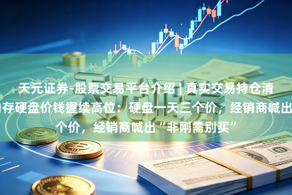 天元证券-股票交易平台介绍 | 真实交易持仓清晰可查 PC及内存硬盘价钱握续高位：硬盘一天三个价，经销商喊出“非刚需别买”