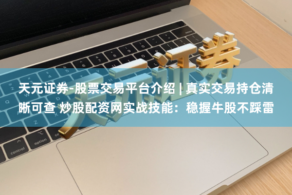 天元证券-股票交易平台介绍 | 真实交易持仓清晰可查 炒股配资网实战技能：稳握牛股不踩雷