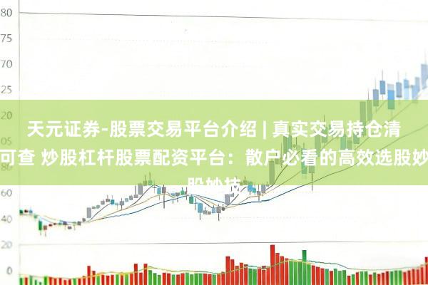 天元证券-股票交易平台介绍 | 真实交易持仓清晰可查 炒股杠杆股票配资平台：散户必看的高效选股妙技