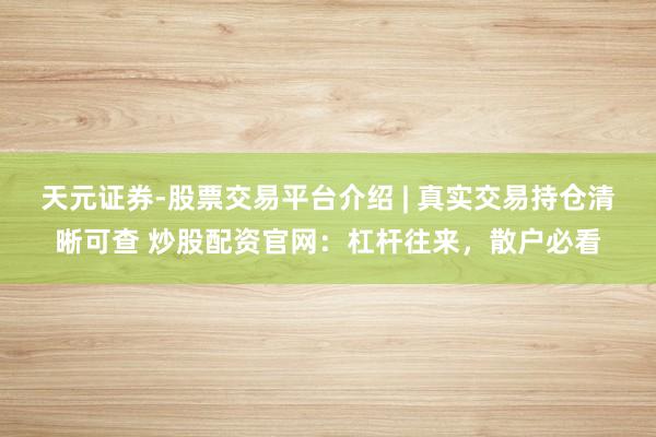 天元证券-股票交易平台介绍 | 真实交易持仓清晰可查 炒股配资官网：杠杆往来，散户必看