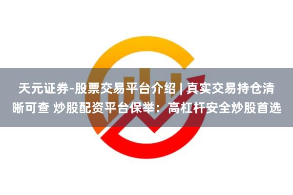 天元证券-股票交易平台介绍 | 真实交易持仓清晰可查 炒股配资平台保举：高杠杆安全炒股首选