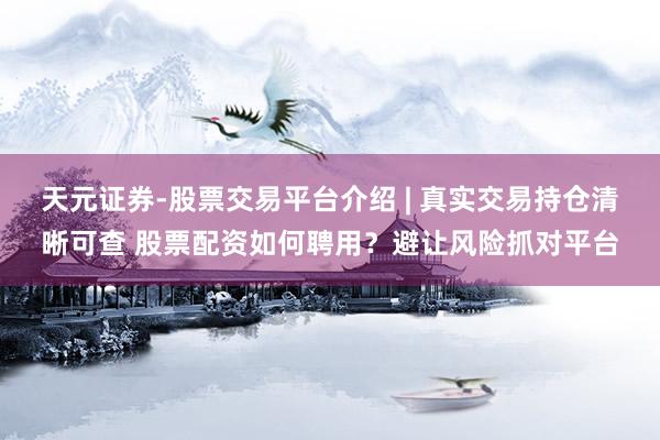天元证券-股票交易平台介绍 | 真实交易持仓清晰可查 股票配资如何聘用？避让风险抓对平台