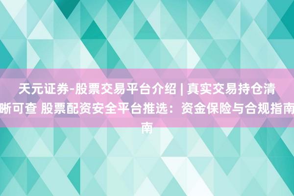 天元证券-股票交易平台介绍 | 真实交易持仓清晰可查 股票配资安全平台推选：资金保险与合规指南