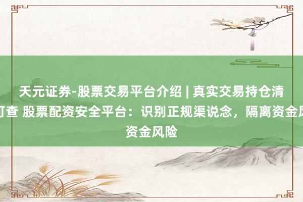 天元证券-股票交易平台介绍 | 真实交易持仓清晰可查 股票配资安全平台：识别正规渠说念，隔离资金风险