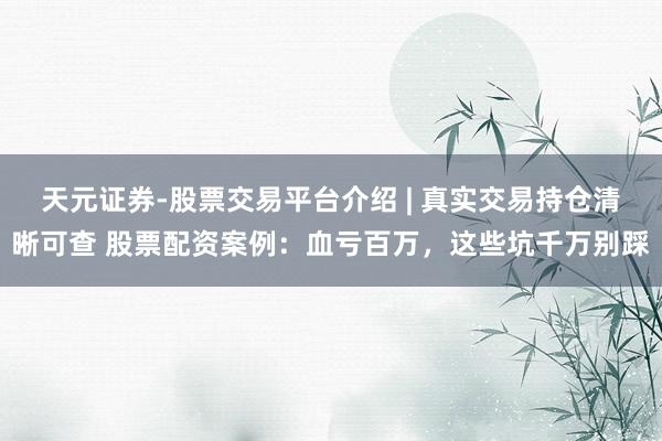 天元证券-股票交易平台介绍 | 真实交易持仓清晰可查 股票配资案例：血亏百万，这些坑千万别踩