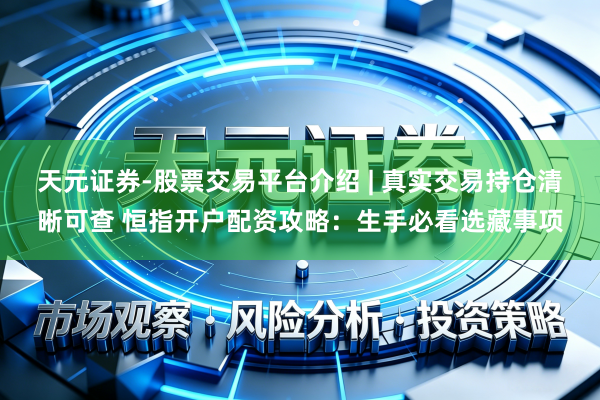 天元证券-股票交易平台介绍 | 真实交易持仓清晰可查 恒指开户配资攻略：生手必看选藏事项
