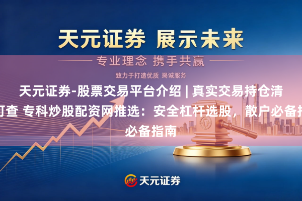 天元证券-股票交易平台介绍 | 真实交易持仓清晰可查 专科炒股配资网推选：安全杠杆选股，散户必备指南