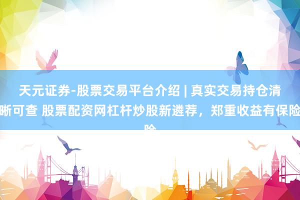 天元证券-股票交易平台介绍 | 真实交易持仓清晰可查 股票配资网杠杆炒股新遴荐，郑重收益有保险