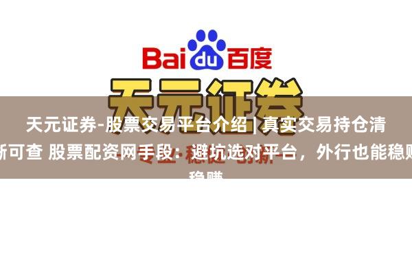 天元证券-股票交易平台介绍 | 真实交易持仓清晰可查 股票配资网手段：避坑选对平台，外行也能稳赚