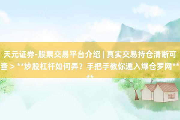 天元证券-股票交易平台介绍 | 真实交易持仓清晰可查 > **炒股杠杆如何弄？手把手教你遁入爆仓罗网**