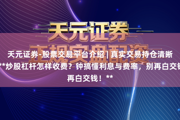 天元证券-股票交易平台介绍 | 真实交易持仓清晰可查 **炒股杠杆怎样收费？钟搞懂利息与费率，别再白交钱！**