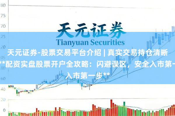 天元证券-股票交易平台介绍 | 真实交易持仓清晰可查 **配资实盘股票开户全攻略：闪避误区，安全入市第一步**