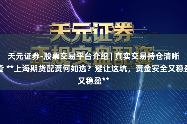 天元证券-股票交易平台介绍 | 真实交易持仓清晰可查 **上海期货配资何如选？避让这坑，资金安全又稳盈**