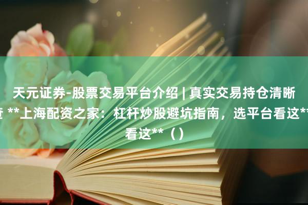 天元证券-股票交易平台介绍 | 真实交易持仓清晰可查 **上海配资之家：杠杆炒股避坑指南，选平台看这**（）