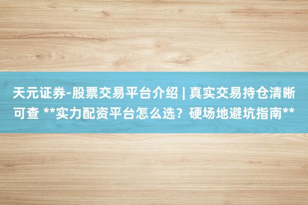 天元证券-股票交易平台介绍 | 真实交易持仓清晰可查 **实力配资平台怎么选？硬场地避坑指南**