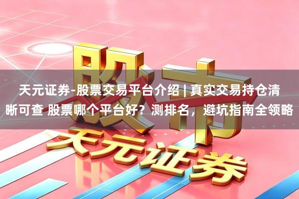 天元证券-股票交易平台介绍 | 真实交易持仓清晰可查 股票哪个平台好?测排名,避坑指南全领略