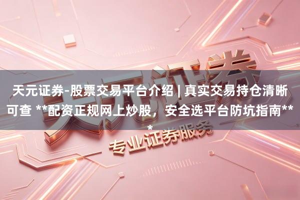 天元证券-股票交易平台介绍 | 真实交易持仓清晰可查 **配资正规网上炒股，安全选平台防坑指南**