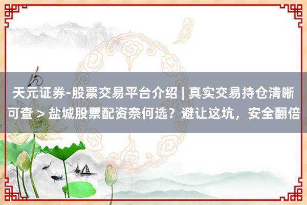 天元证券-股票交易平台介绍 | 真实交易持仓清晰可查 > 盐城股票配资奈何选？避让这坑，安全翻倍