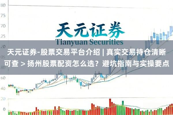 天元证券-股票交易平台介绍 | 真实交易持仓清晰可查 > 扬州股票配资怎么选？避坑指南与实操要点