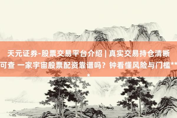 天元证券-股票交易平台介绍 | 真实交易持仓清晰可查 一家宇宙股票配资靠谱吗？钟看懂风险与门槛**