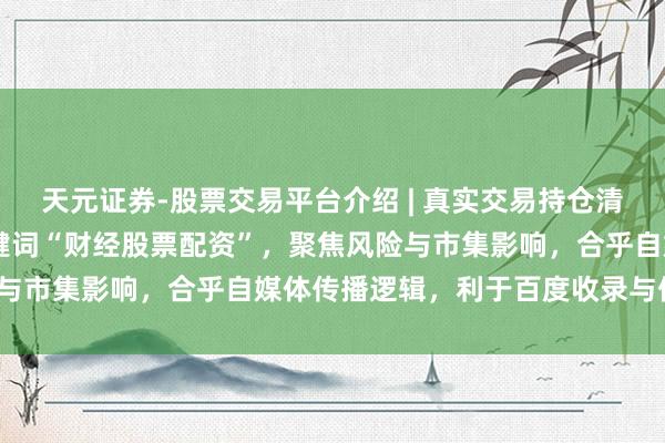 天元证券-股票交易平台介绍 | 真实交易持仓清晰可查 (字数:,含关键词“财经股票配资”,聚焦风险与市集影响,合乎自媒体传播逻辑,利于百度收录与保举。)
