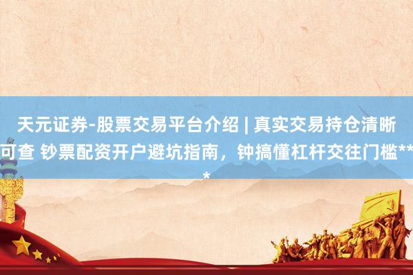 天元证券-股票交易平台介绍 | 真实交易持仓清晰可查 钞票配资开户避坑指南，钟搞懂杠杆交往门槛**