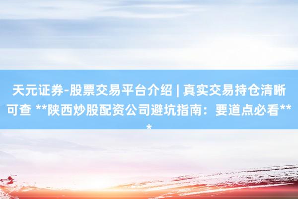 天元证券-股票交易平台介绍 | 真实交易持仓清晰可查 **陕西炒股配资公司避坑指南:要道点必看**