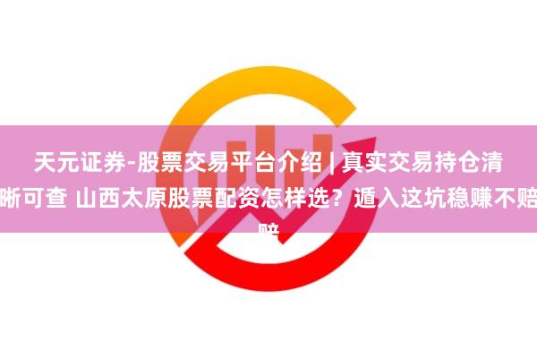 天元证券-股票交易平台介绍 | 真实交易持仓清晰可查 山西太原股票配资怎样选？遁入这坑稳赚不赔
