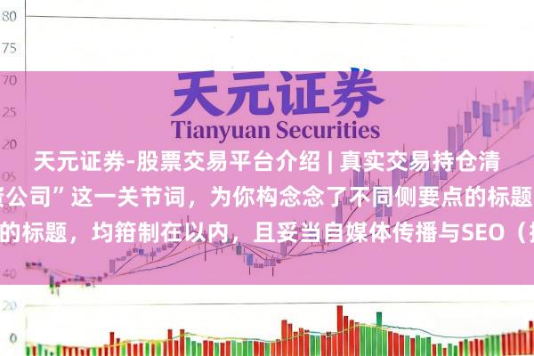 天元证券-股票交易平台介绍 | 真实交易持仓清晰可查 基于“山西省配资公司”这一关节词,为你构念念了不同侧要点的标题,均箝制在以内,且妥当自媒体传播与SEO(搜索引擎优化)逻辑: