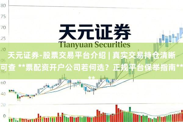 天元证券-股票交易平台介绍 | 真实交易持仓清晰可查 **票配资开户公司若何选？正规平台保举指南**